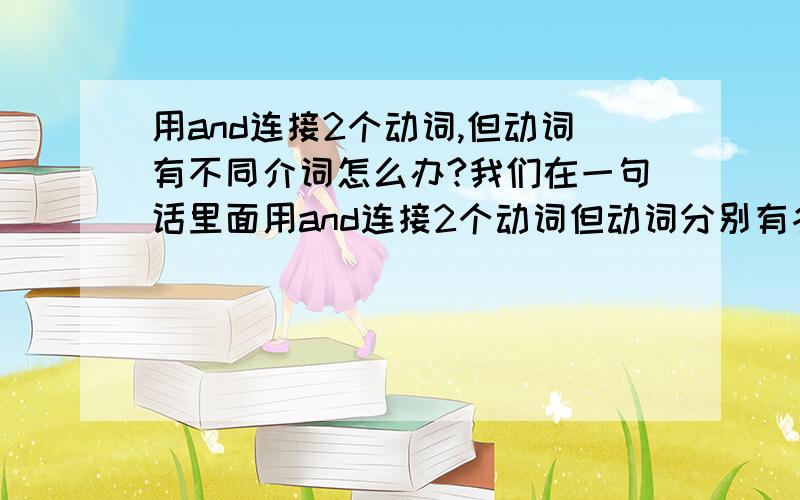 用and连接2个动词,但动词有不同介词怎么办?我们在一句话里面用and连接2个动词但动词分别有各自的介词搭配,而宾语又是一样的怎么办?比如i'm grateful that you have been focusing on and replying with my qu