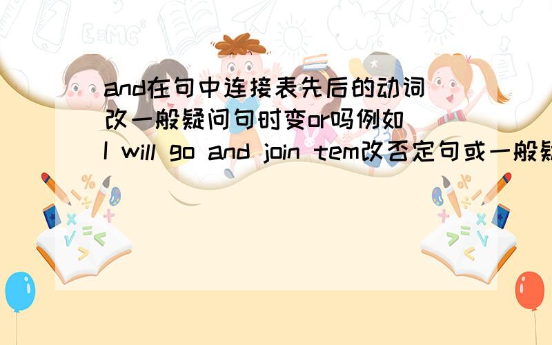 and在句中连接表先后的动词改一般疑问句时变or吗例如 I will go and join tem改否定句或一般疑问句and变or吗