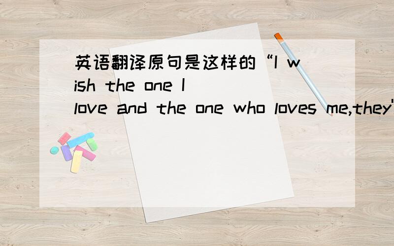 英语翻译原句是这样的“I wish the one I love and the one who loves me,they'll all be fine,