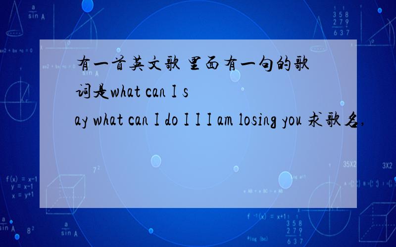 有一首英文歌 里面有一句的歌词是what can I say what can I do I I I am losing you 求歌名,