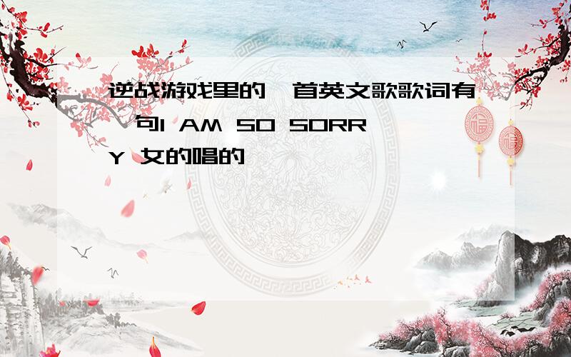 逆战游戏里的一首英文歌歌词有一句I AM SO SORRY 女的唱的