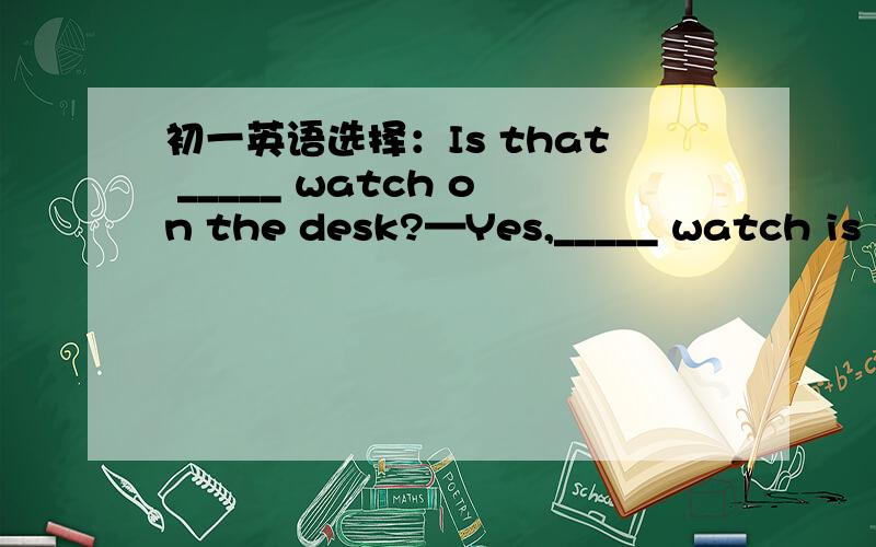 初一英语选择：Is that _____ watch on the desk?—Yes,_____ watch is Jim's.A.a;a B.a;the C.the初一英语选择：Is that _____ watch on the desk?—Yes,_____ watch is Jim's.A.a;a B.a;the C.the;a D.the;the