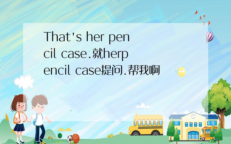 That's her pencil case.就herpencil case提问.帮我啊
