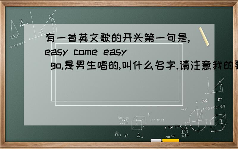 有一首英文歌的开头第一句是,easy come easy go,是男生唱的,叫什么名字.请注意我的要求