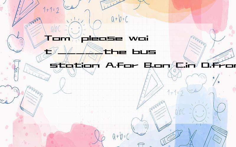 Tom,please wait _____the bus station A.for B.on C.in D.from