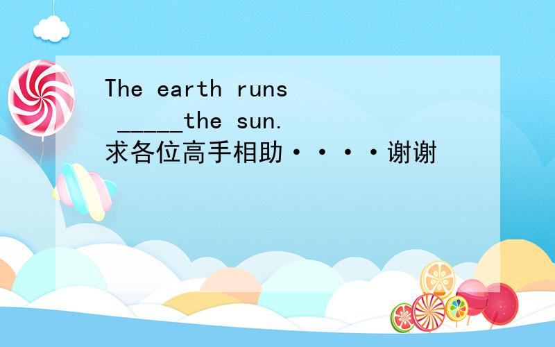 The earth runs _____the sun.求各位高手相助····谢谢