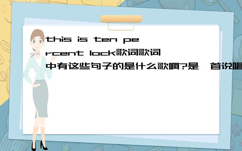 this is ten percent lock歌词歌词中有这些句子的是什么歌啊?是一首说唱的~我听到的歌词大概有这些this is 10 percent lock20 percent skill15 percent concerntrate in power of will...5 percent pleasure50 percent pain ...