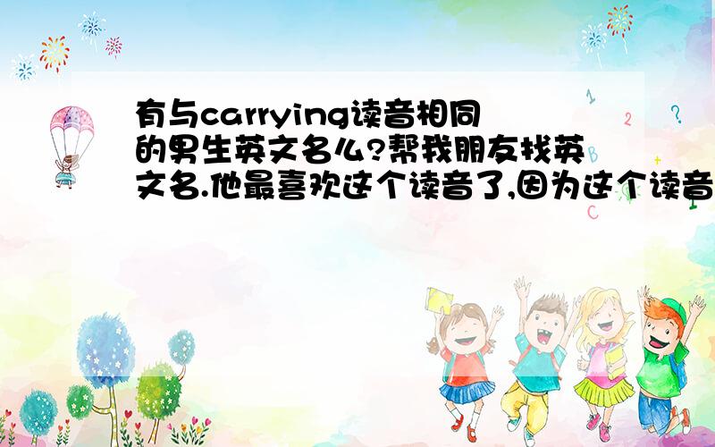 有与carrying读音相同的男生英文名么?帮我朋友找英文名.他最喜欢这个读音了,因为这个读音与他的名字很相近,但他现在叫Catrain,感觉好怪..所以帮他找了