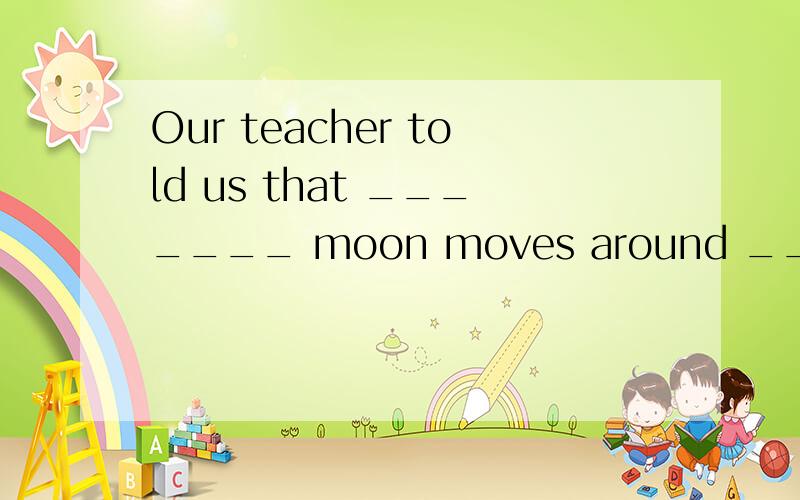 Our teacher told us that _______ moon moves around ______ earth,and ____ earth circles____sun.A.a,a,a,a B.an,an,an,anC.the,the,the,the D./,/,/,/选哪个