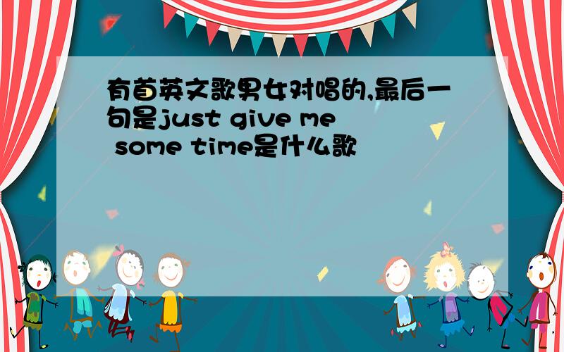 有首英文歌男女对唱的,最后一句是just give me some time是什么歌