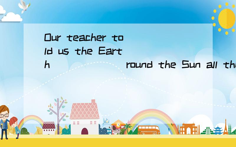 Our teacher told us the Earth_______round the Sun all the timeA.movedB.teavelsC.goingD.circle我选的是D 但答案是B travel round 不是周游的意思么 而cirde round 有环绕 的意思 就详解在线等