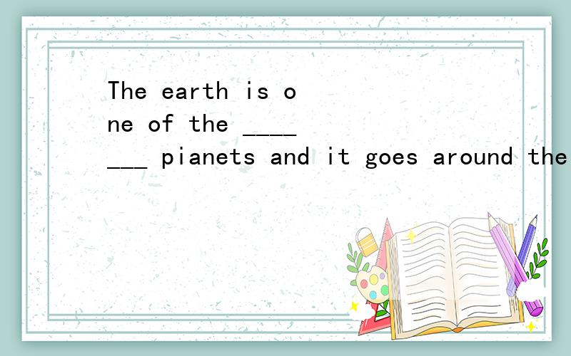 The earth is one of the _______ pianets and it goes around the sun. A.sun B.suns C.suns' D.sun'sWith their help,man has known the ______(A.earth B.sun C.stars D.satellites) better than before and has done better _______(A.on B.in C.about D.with) many