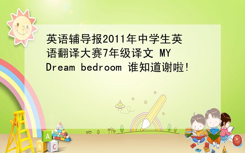 英语辅导报2011年中学生英语翻译大赛7年级译文 MY Dream bedroom 谁知道谢啦!