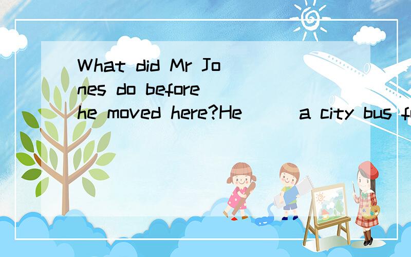 What did Mr Jones do before he moved here?He___a city bus for over twenty-five years.A has driven B drove C drives D is driving