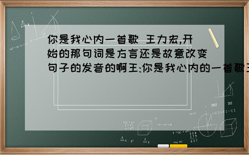 你是我心内一首歌 王力宏,开始的那句词是方言还是故意改变句子的发音的啊王:你是我心内的一首歌王:心间开启花一朵你西挖新那几许话