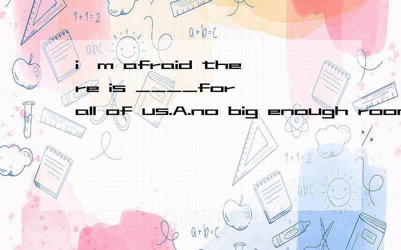 i'm afraid there is ____for all of us.A.no big enough room B.no room big enough为什么A不正确呢,为什么选择B,谢喽