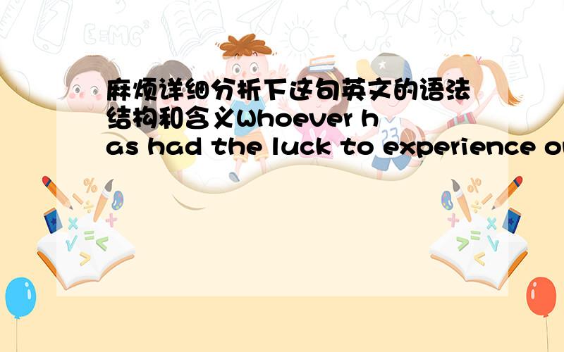 麻烦详细分析下这句英文的语法结构和含义Whoever has had the luck to experience one can alone judge of my situation.中文：凡有幸度过这样一天的人,都能体会我现在的处境.单词都认识 就是不能理解one can al