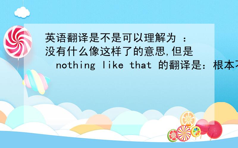 英语翻译是不是可以理解为 ：没有什么像这样了的意思,但是  nothing like that 的翻译是：根本不是那么回事. 所以这句话到底什么意思.我说的是整句的意思，