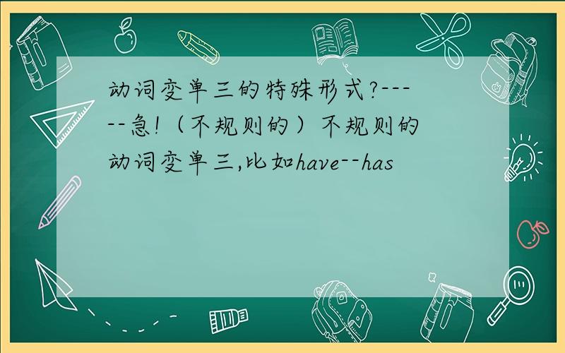 动词变单三的特殊形式?-----急!（不规则的）不规则的动词变单三,比如have--has