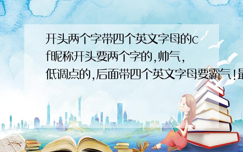 开头两个字带四个英文字母的cf昵称开头要两个字的,帅气,低调点的,后面带四个英文字母要霸气!最后好那两个字要和英文有关联