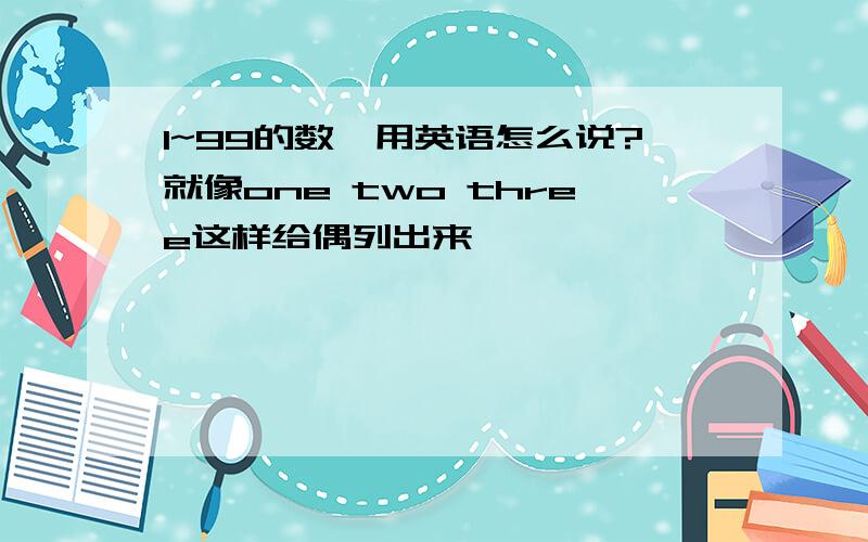 1~99的数,用英语怎么说?就像one two three这样给偶列出来