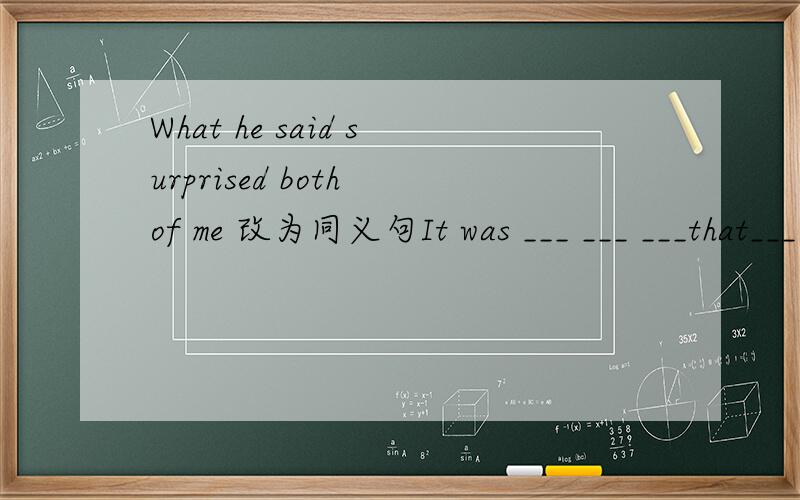 What he said surprised both of me 改为同义句It was ___ ___ ___that___ ___ ___ ___