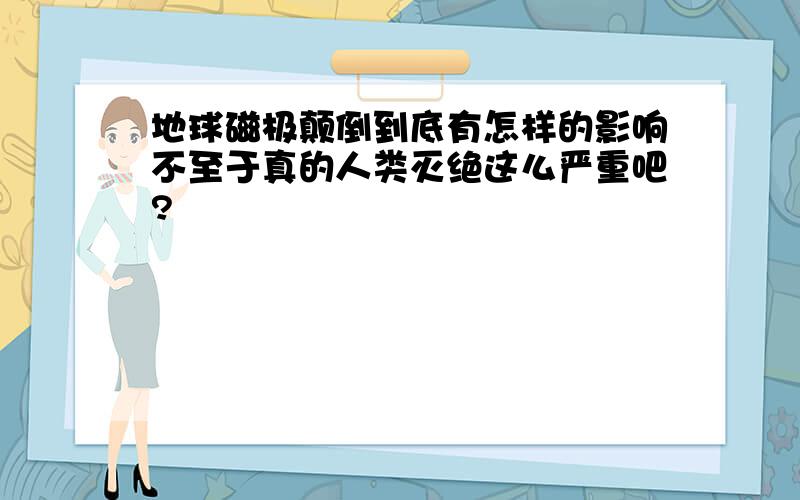 地球磁极颠倒到底有怎样的影响不至于真的人类灭绝这么严重吧?