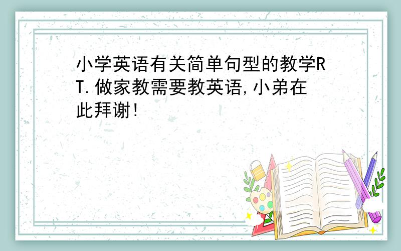 小学英语有关简单句型的教学RT.做家教需要教英语,小弟在此拜谢!