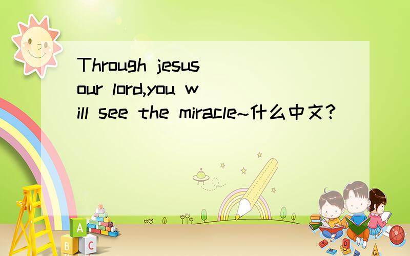 Through jesus our lord,you will see the miracle~什么中文?