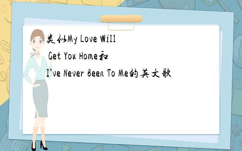 类似My Love Will Get You Home和I've Never Been To Me的英文歌