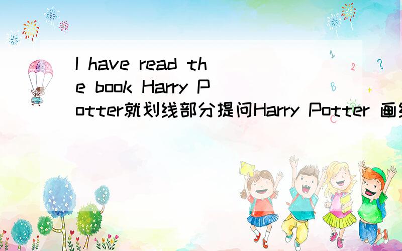 I have read the book Harry Potter就划线部分提问Harry Potter 画线