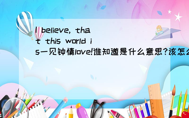 I believe, that this world is一见钟情love!谁知道是什么意思?该怎么回答?