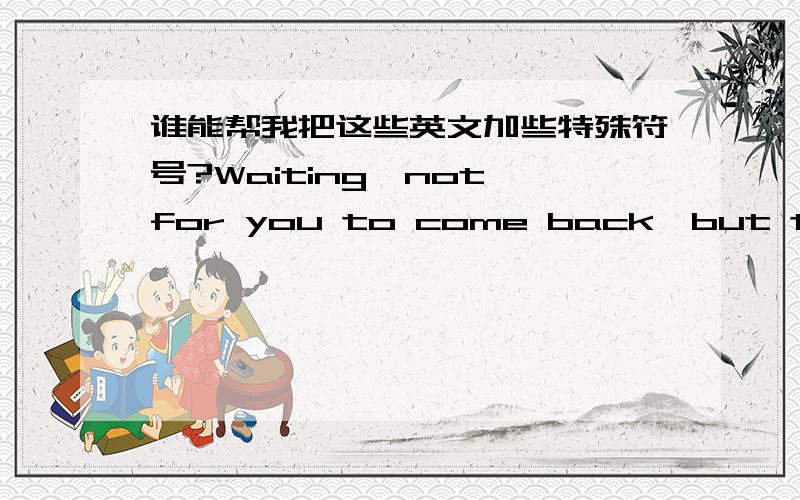 谁能帮我把这些英文加些特殊符号?Waiting,not for you to come back,but to find an excuse not to leave 要好看点.