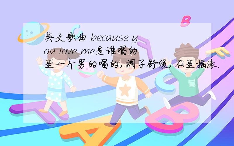 英文歌曲 because you love me是谁唱的是一个男的唱的,调子舒缓,不是摇滚.