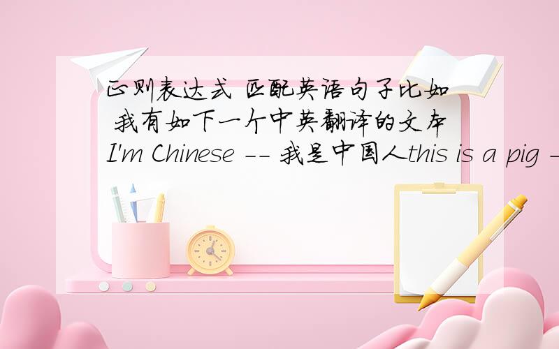 正则表达式 匹配英语句子比如 我有如下一个中英翻译的文本I'm Chinese -- 我是中国人this is a pig -- 这是一头猪我该如何用正则表达式匹配 英语 I'm Chinese 和 this is a pig英语句子中间可能包含 空