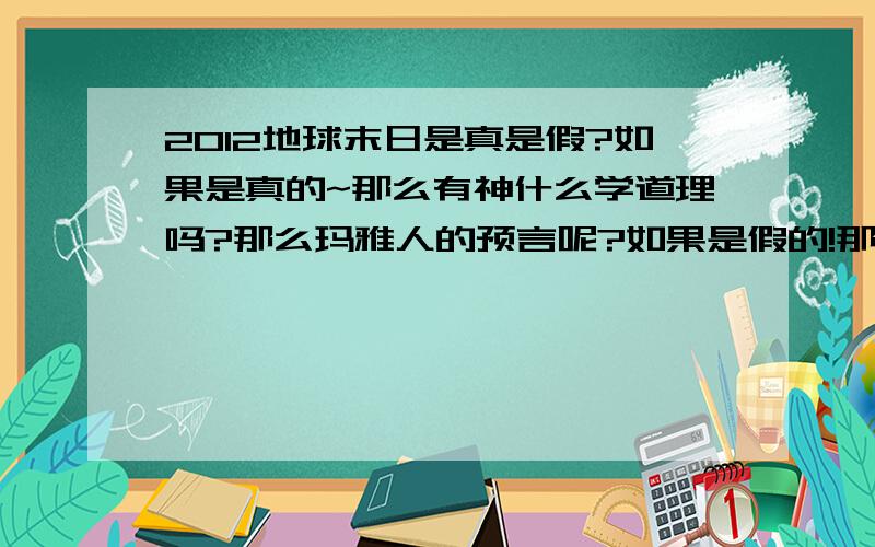 2012地球末日是真是假?如果是真的~那么有神什么学道理吗?那么玛雅人的预言呢?如果是假的!那么汶川的地震.海地的地震,日本的地震,连续发生这又是为什么?地球末日是：地球毁灭?还是人类