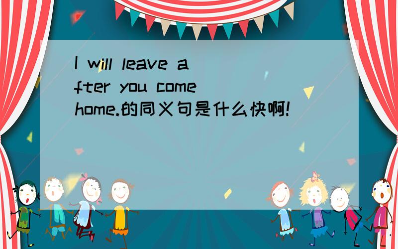 I will leave after you come home.的同义句是什么快啊!