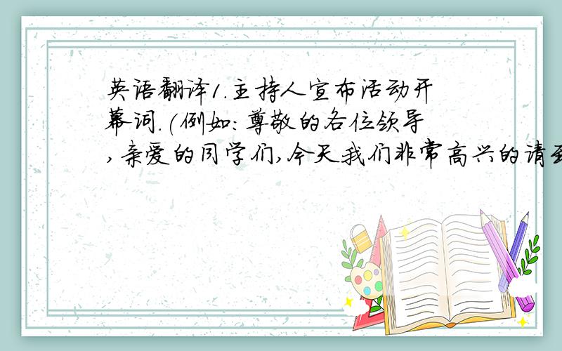 英语翻译1.主持人宣布活动开幕词.(例如:尊敬的各位领导,亲爱的同学们,今天我们非常高兴的请到了来自加拿大的外教老师,为我们讲解有关于怎样学英语的内容,我们掌声有请)会长讲话.你问