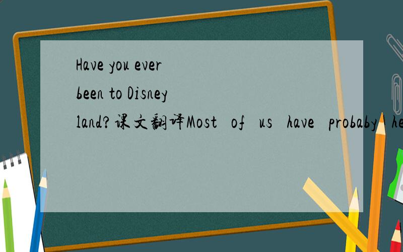 Have you ever been to Disneyland?课文翻译Most   of   us   have   probaby   heard   of   mickey   Mouse   ,Donald   Duck, and   Many   other   famous   Disney   characters. pernaps   we   have   even   seen   then   in   movies. But   have   you