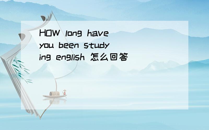 HOW long have you been studying english 怎么回答