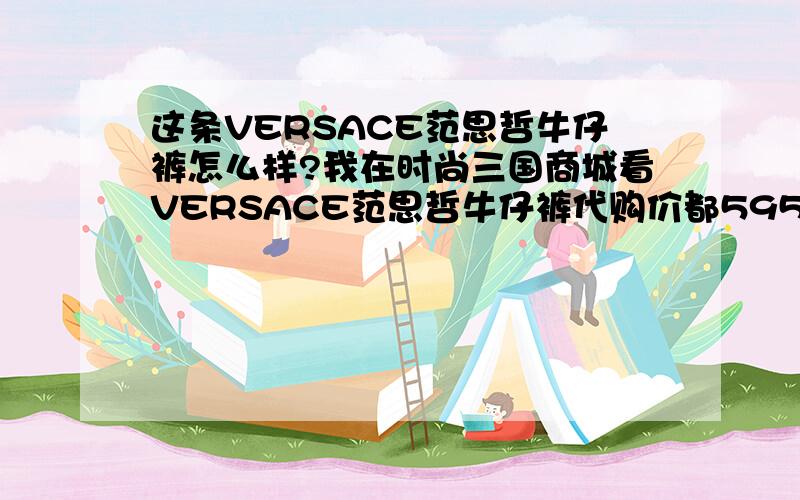 这条VERSACE范思哲牛仔裤怎么样?我在时尚三国商城看VERSACE范思哲牛仔裤代购价都5950.73元.为什么VERSACE范思哲的东西这么贵?