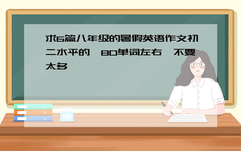 求6篇八年级的暑假英语作文初二水平的、80单词左右,不要太多,