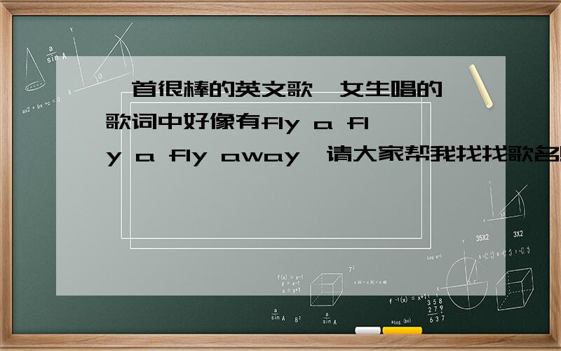 一首很棒的英文歌,女生唱的,歌词中好像有fly a fly a fly away,请大家帮我找找歌名!大家找找看看,我很想学,太好听了!