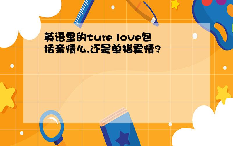 英语里的ture love包括亲情么,还是单指爱情?