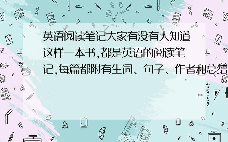 英语阅读笔记大家有没有人知道这样一本书,都是英语的阅读笔记,每篇都附有生词、句子、作者和总结,自己写太多了,50篇呢,有这样的书吗?