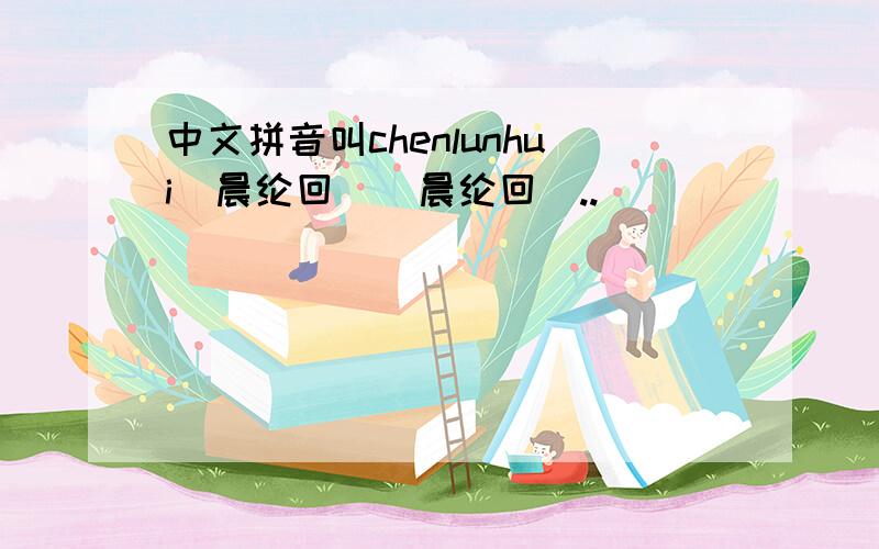 中文拼音叫chenlunhui（晨纶回）（晨纶回）..