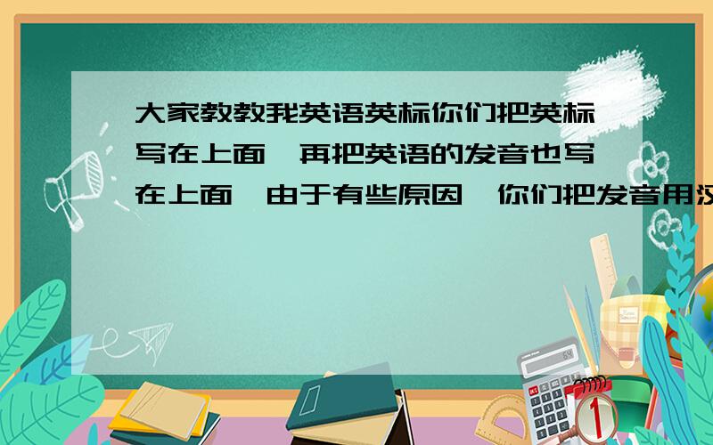 大家教教我英语英标你们把英标写在上面,再把英语的发音也写在上面,由于有些原因,你们把发音用汉字,或拼音来写,我看的懂.你们帮帮我吧,我谢谢你们了!