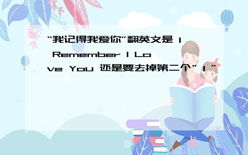 “我记得我爱你”翻英文是 I Remember I Love You 还是要去掉第二个“ I ”,