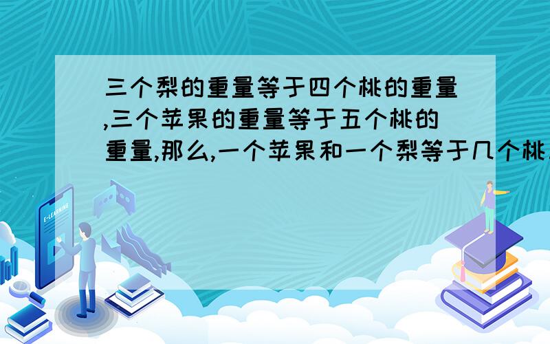 三个梨的重量等于四个桃的重量,三个苹果的重量等于五个桃的重量,那么,一个苹果和一个梨等于几个桃三个梨的重量等于四个桃子的重量,三个苹果的重量等于五个桃子的重量,那么,一个苹果