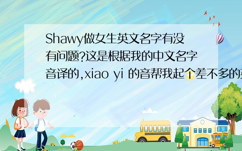 Shawy做女生英文名字有没有问题?这是根据我的中文名字音译的,xiao yi 的音帮我起个差不多的英文名字？在此谢下。